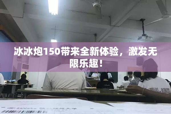 冰冰炮150带来全新体验，激发无限乐趣！