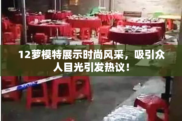 12萝模特展示时尚风采，吸引众人目光引发热议！
