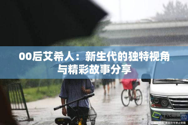 00后艾希人：新生代的独特视角与精彩故事分享