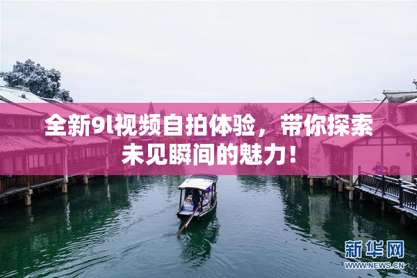 全新9l视频自拍体验，带你探索未见瞬间的魅力！
