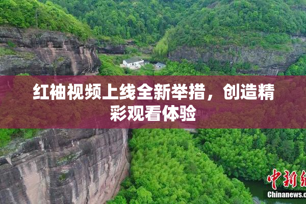 红袖视频上线全新举措，创造精彩观看体验