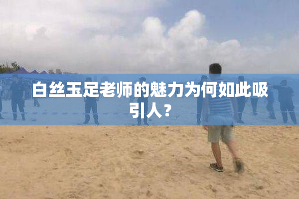 白丝玉足老师的魅力为何如此吸引人？