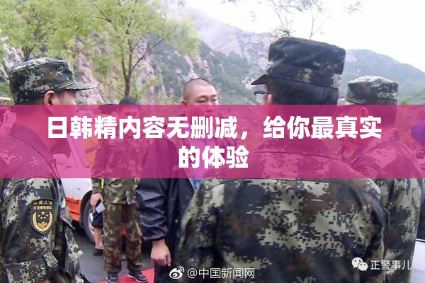 日韩精内容无删减，给你最真实的体验