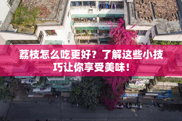 荔枝怎么吃更好？了解这些小技巧让你享受美味！