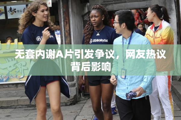 无套内谢A片引发争议，网友热议背后影响