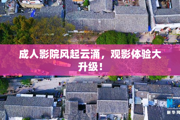 成人影院风起云涌，观影体验大升级！