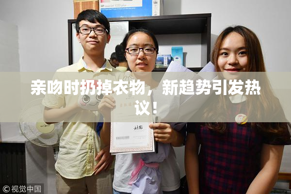 亲吻时扔掉衣物，新趋势引发热议！