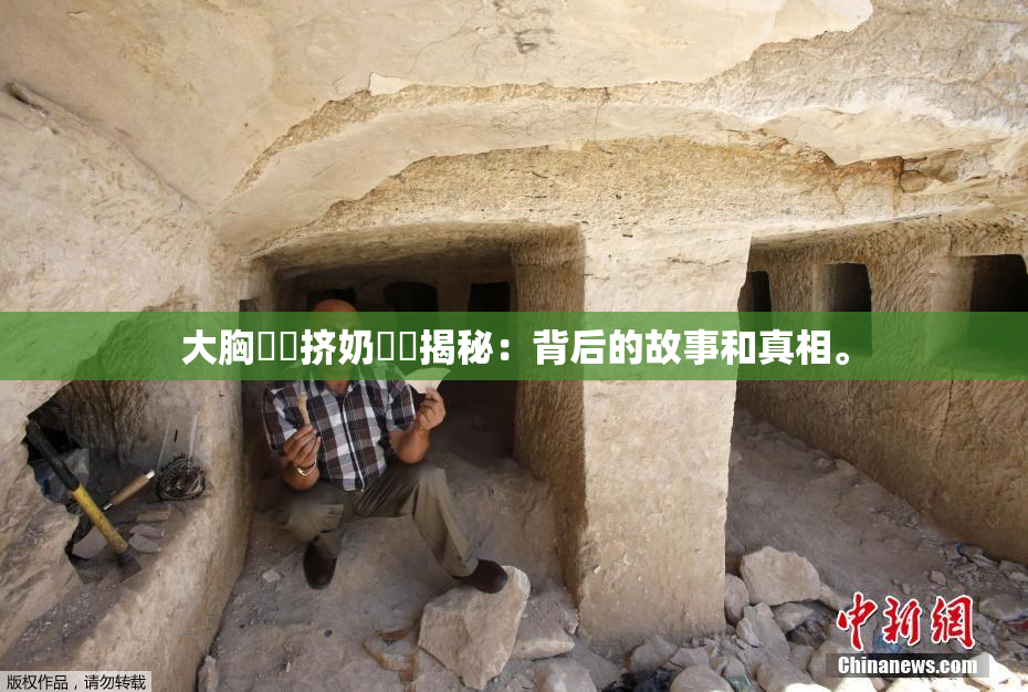 大胸❌‌挤奶❌‌揭秘：背后的故事和真相。
