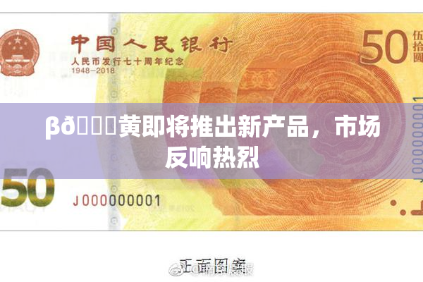 β🔞黄即将推出新产品，市场反响热烈