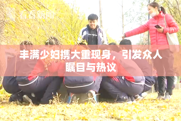 丰满少妇携大重现身，引发众人瞩目与热议