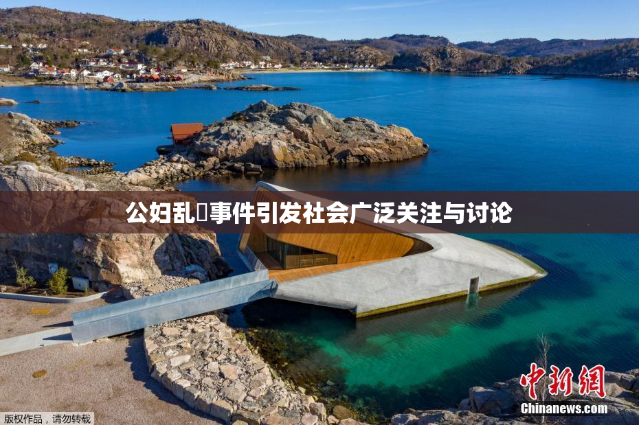 公妇乱婬事件引发社会广泛关注与讨论