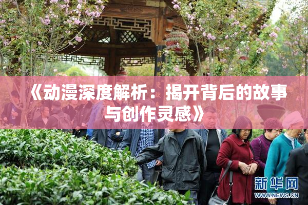 《动漫深度解析：揭开背后的故事与创作灵感》