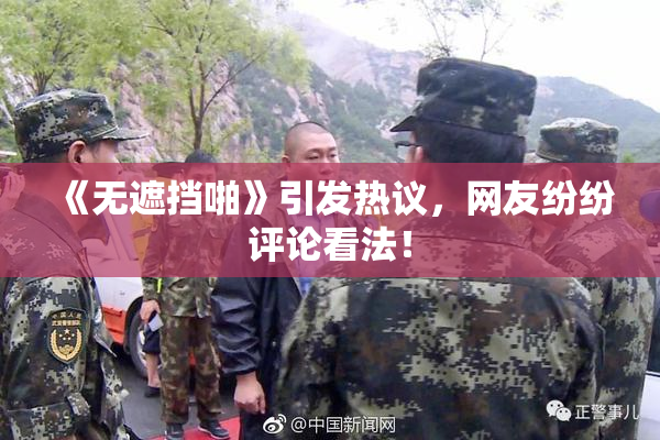 《无遮挡啪》引发热议，网友纷纷评论看法！