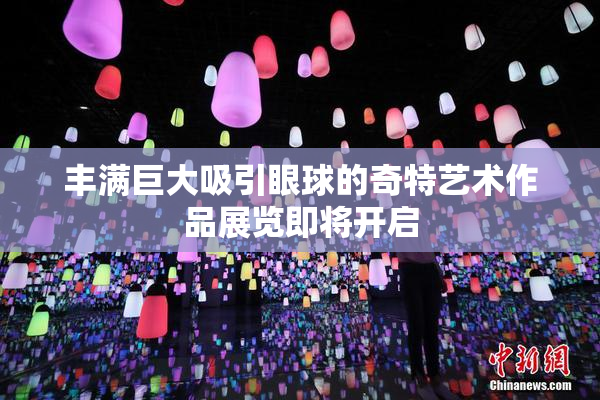 丰满巨大吸引眼球的奇特艺术作品展览即将开启