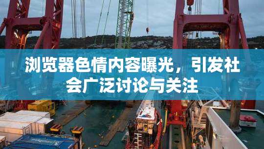 浏览器色情内容曝光，引发社会广泛讨论与关注