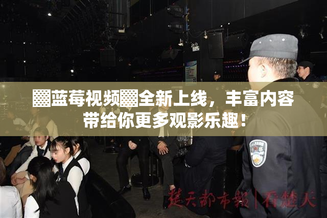 ▓蓝莓视频▓全新上线，丰富内容带给你更多观影乐趣！