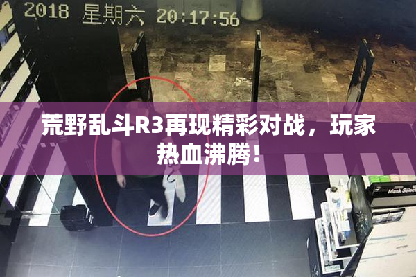 荒野乱斗R3再现精彩对战，玩家热血沸腾！