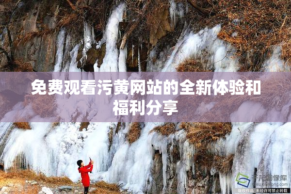 免费观看污黄网站的全新体验和福利分享