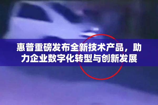惠普重磅发布全新技术产品，助力企业数字化转型与创新发展