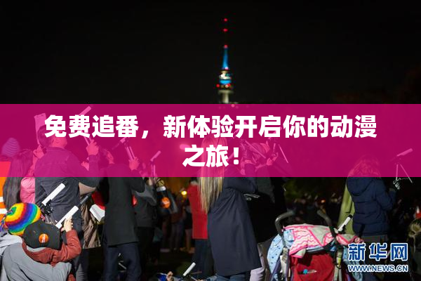 免费追番，新体验开启你的动漫之旅！