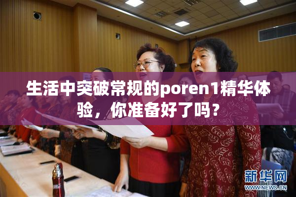 生活中突破常规的poren1精华体验，你准备好了吗？