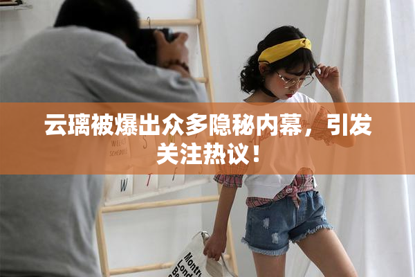 云璃被爆出众多隐秘内幕，引发关注热议！