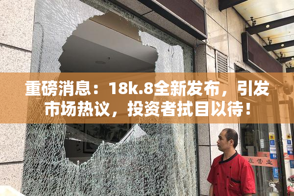 重磅消息：18k.8全新发布，引发市场热议，投资者拭目以待！