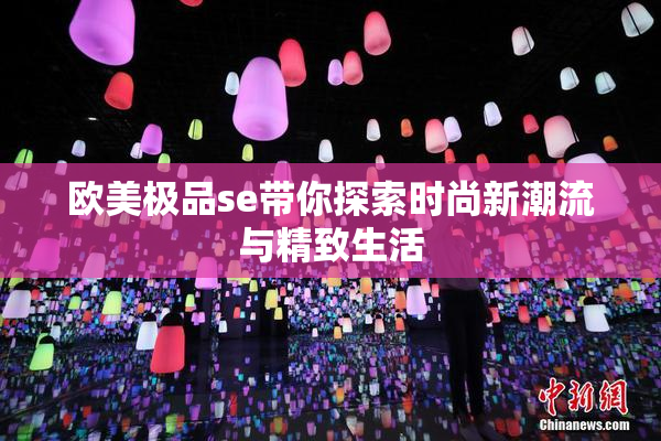 欧美极品se带你探索时尚新潮流与精致生活