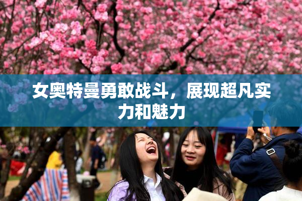 女奥特曼勇敢战斗，展现超凡实力和魅力