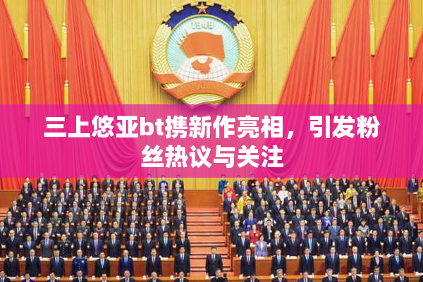 三上悠亚bt携新作亮相，引发粉丝热议与关注