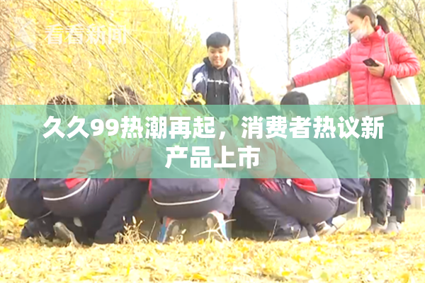 久久99热潮再起，消费者热议新产品上市