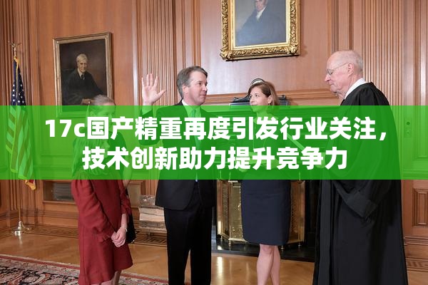 17c国产精重再度引发行业关注，技术创新助力提升竞争力