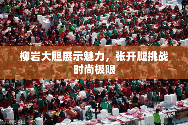 柳岩大胆展示魅力，张开腿挑战时尚极限