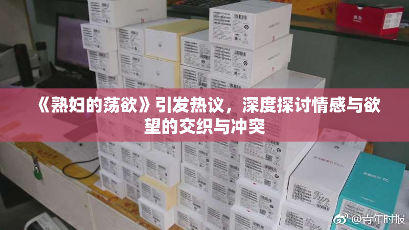 《熟妇的荡欲》引发热议，深度探讨情感与欲望的交织与冲突
