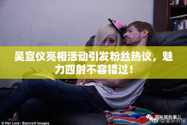 吴宣仪亮相活动引发粉丝热议，魅力四射不容错过！