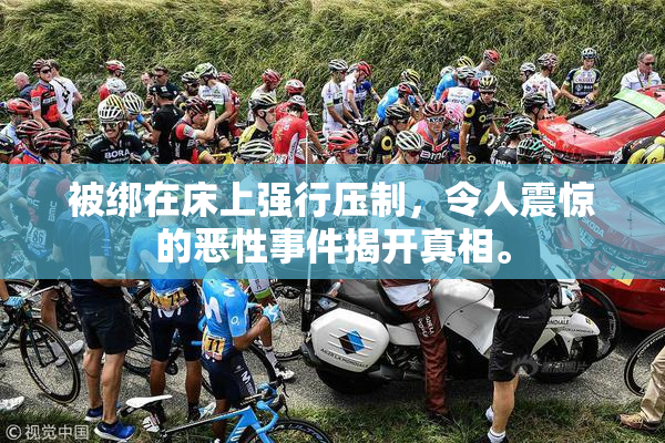 被绑在床上强行压制，令人震惊的恶性事件揭开真相。