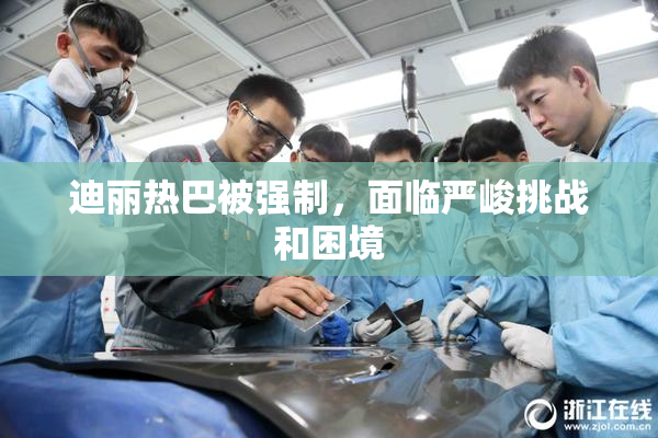 迪丽热巴被强制，面临严峻挑战和困境