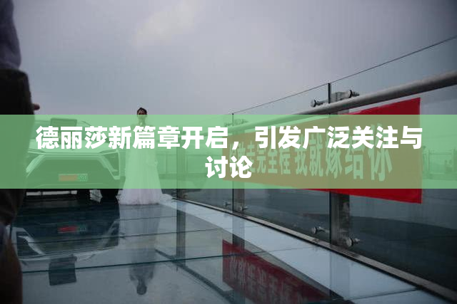 德丽莎新篇章开启，引发广泛关注与讨论