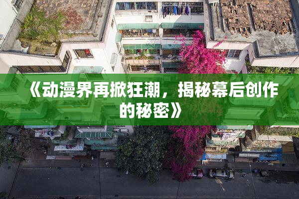 《动漫界再掀狂潮，揭秘幕后创作的秘密》