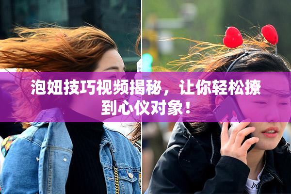泡妞技巧视频揭秘，让你轻松撩到心仪对象！