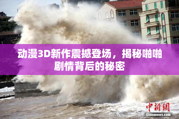 动漫3D新作震撼登场，揭秘啪啪剧情背后的秘密