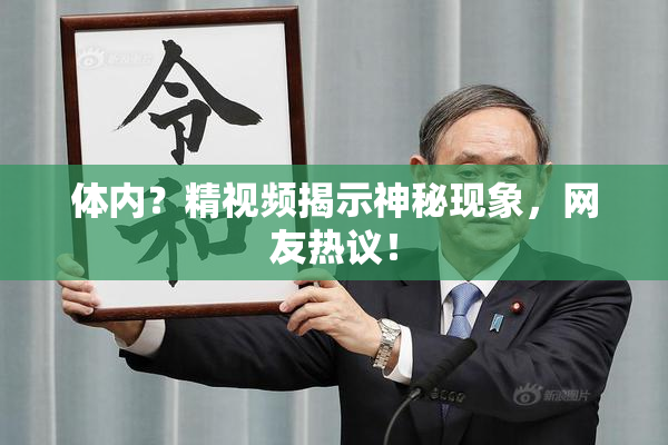 体内？精视频揭示神秘现象，网友热议！