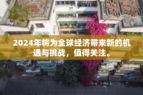 2024年将为全球经济带来新的机遇与挑战，值得关注。