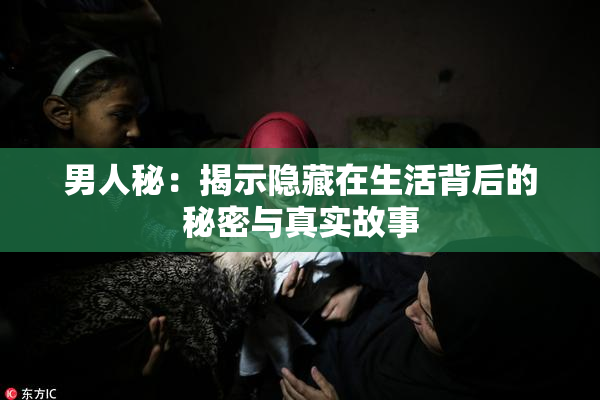 男人秘：揭示隐藏在生活背后的秘密与真实故事