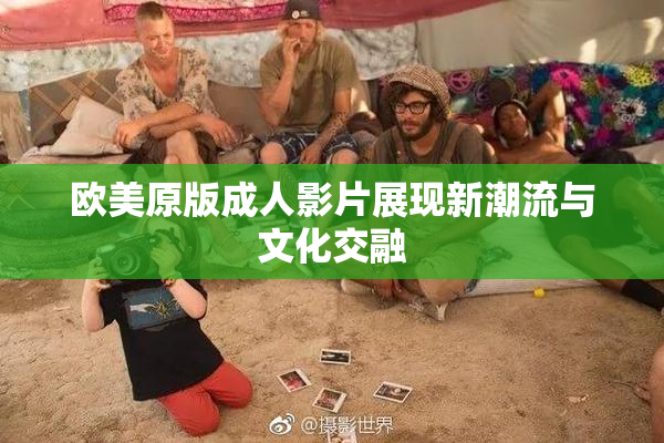 欧美原版成人影片展现新潮流与文化交融