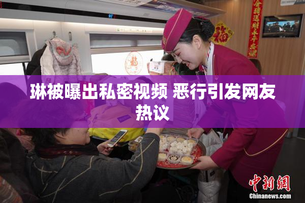 琳被曝出私密视频 恶行引发网友热议