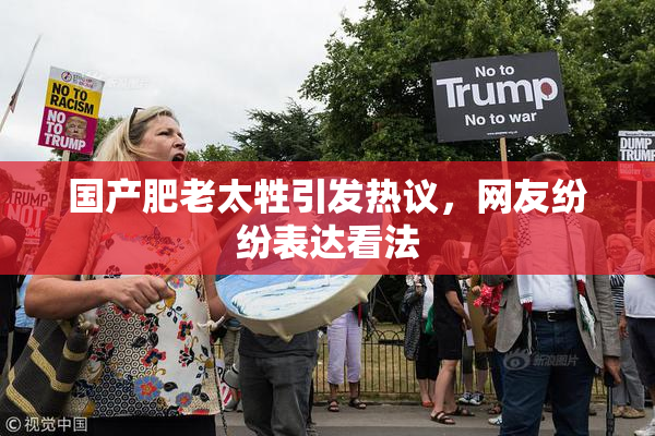 国产肥老太牲引发热议，网友纷纷表达看法