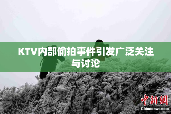 KTV内部偷拍事件引发广泛关注与讨论