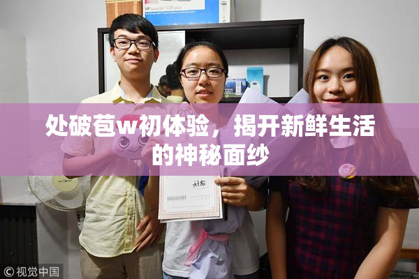 处破苞w初体验，揭开新鲜生活的神秘面纱