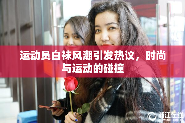运动员白袜风潮引发热议，时尚与运动的碰撞